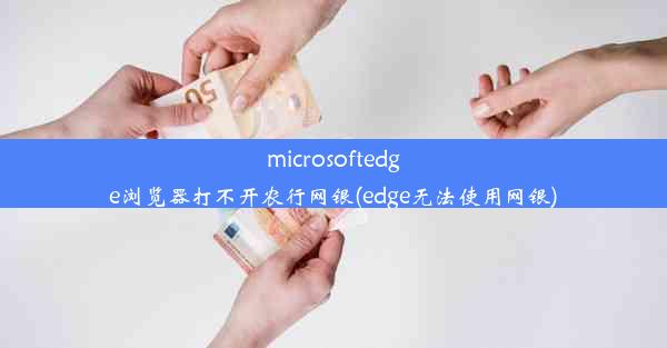 microsoftedge浏览器打不开农行网银(edge无法使用网银)