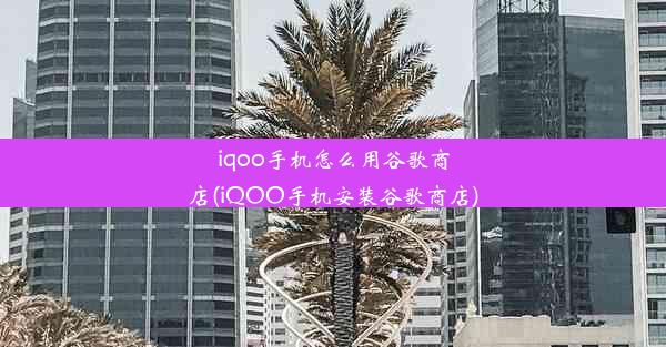 iqoo手机怎么用谷歌商店(iQOO手机安装谷歌商店)