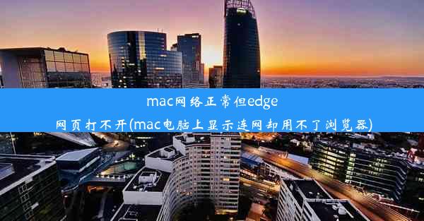 mac网络正常但edge网页打不开(mac电脑上显示连网却用不了浏览器)