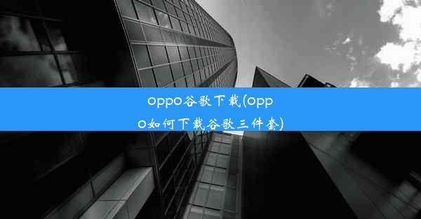 oppo谷歌下载(oppo如何下载谷歌三件套)