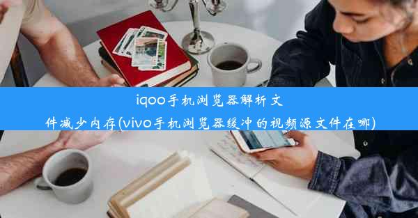 iqoo手机浏览器解析文件减少内存(vivo手机浏览器缓冲的视频源文件在哪)