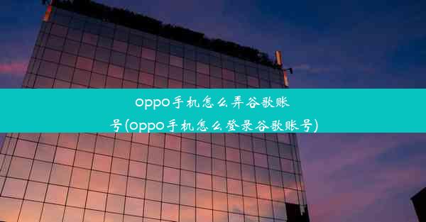 oppo手机怎么弄谷歌账号(oppo手机怎么登录谷歌账号)