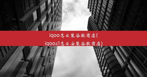 iqoo怎么装谷歌商店(iqooz1怎么安装谷歌商店)