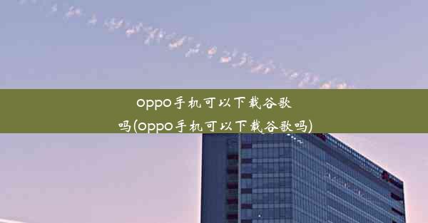 oppo手机可以下载谷歌吗(oppo手机可以下载谷歌吗)