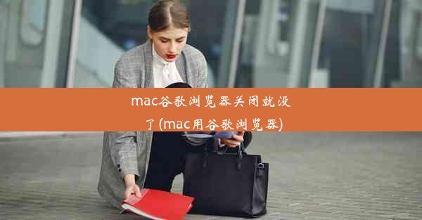 mac谷歌浏览器关闭就没了(mac用谷歌浏览器)