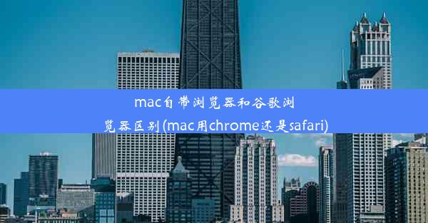 mac自带浏览器和谷歌浏览器区别(mac用chrome还是safari)