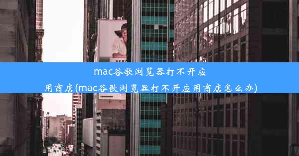 mac谷歌浏览器打不开应用商店(mac谷歌浏览器打不开应用商店怎么办)