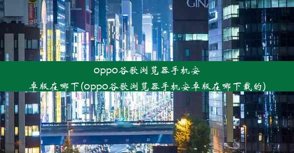 oppo谷歌浏览器手机安卓版在哪下(oppo谷歌浏览器手机安卓版在哪下载的)