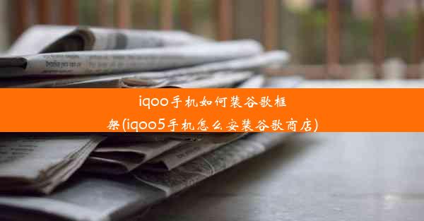 iqoo手机如何装谷歌框架(iqoo5手机怎么安装谷歌商店)