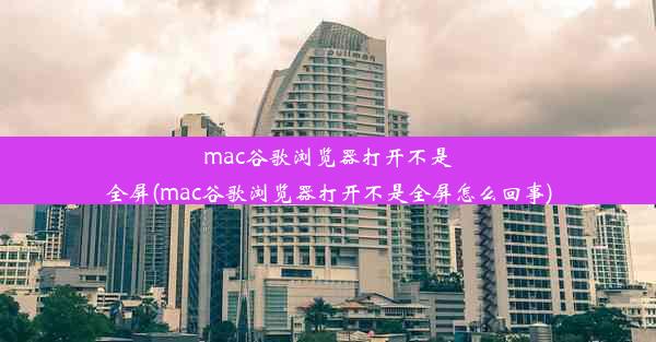 mac谷歌浏览器打开不是全屏(mac谷歌浏览器打开不是全屏怎么回事)