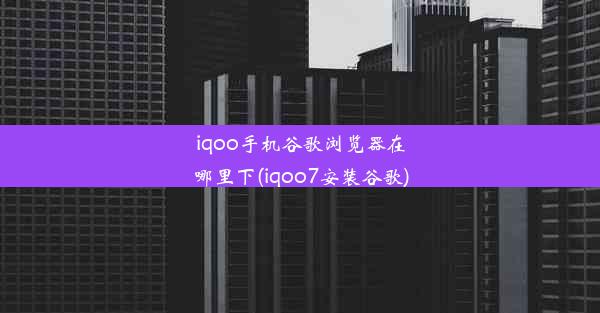 iqoo手机谷歌浏览器在哪里下(iqoo7安装谷歌)