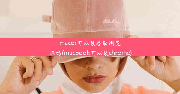 macos可以装谷歌浏览器吗(macbook可以装chrome)