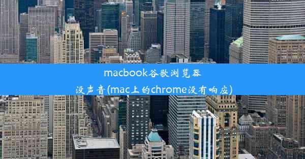 macbook谷歌浏览器没声音(mac上的chrome没有响应)