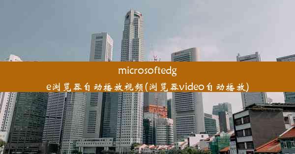 microsoftedge浏览器自动播放视频(浏览器video自动播放)