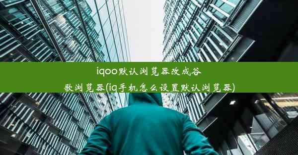 iqoo默认浏览器改成谷歌浏览器(iq手机怎么设置默认浏览器)