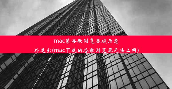 mac装谷歌浏览器提示意外退出(mac下载的谷歌浏览器无法上网)