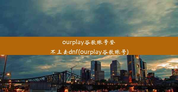 ourplay谷歌账号登不上去dnf(ourplay谷歌账号)