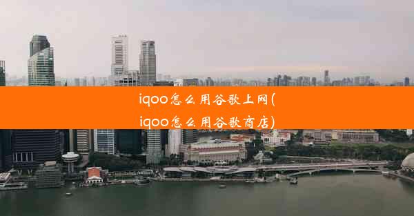 iqoo怎么用谷歌上网(iqoo怎么用谷歌商店)