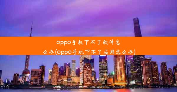 oppo手机下不了软件怎么办(oppo手机下不了应用怎么办)