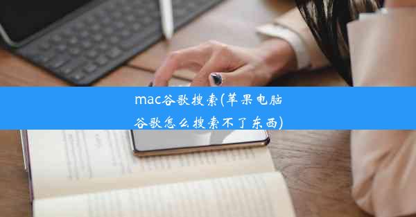 mac谷歌搜索(苹果电脑谷歌怎么搜索不了东西)