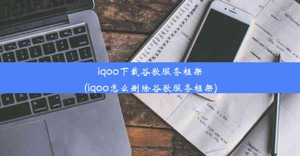 iqoo下载谷歌服务框架(iqoo怎么删除谷歌服务框架)