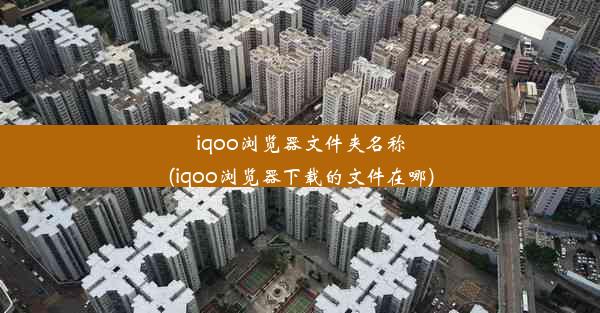 iqoo浏览器文件夹名称(iqoo浏览器下载的文件在哪)