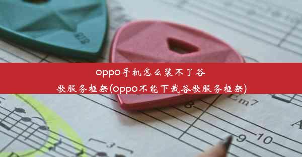 oppo手机怎么装不了谷歌服务框架(oppo不能下载谷歌服务框架)