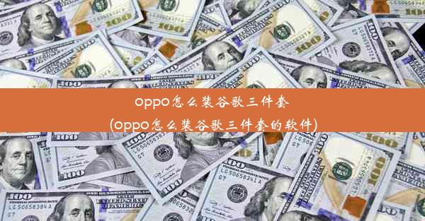 oppo怎么装谷歌三件套(oppo怎么装谷歌三件套的软件)