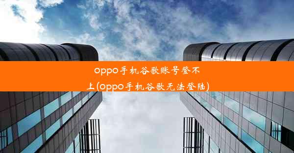 oppo手机谷歌账号登不上(oppo手机谷歌无法登陆)