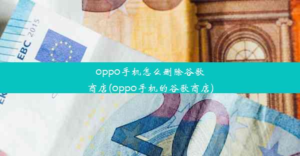 oppo手机怎么删除谷歌商店(oppo手机的谷歌商店)