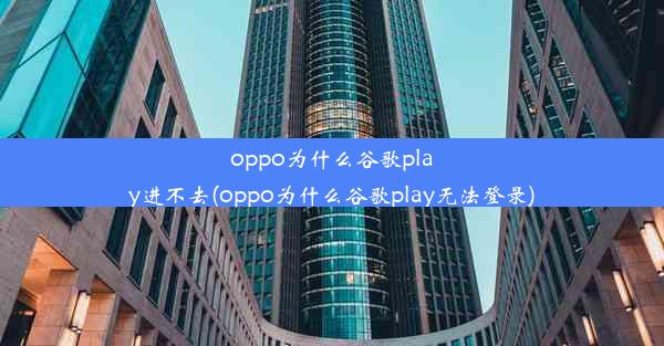 oppo为什么谷歌play进不去(oppo为什么谷歌play无法登录)