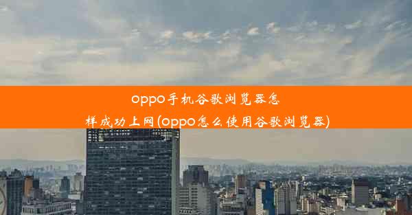 oppo手机谷歌浏览器怎样成功上网(oppo怎么使用谷歌浏览器)