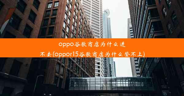 oppo谷歌商店为什么进不去(oppor15谷歌商店为什么登不上)