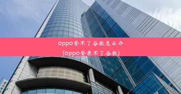 oppo登不了谷歌怎么办(oppo登录不了谷歌)