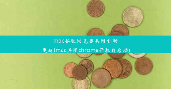 mac谷歌浏览器关闭自动更新(mac关闭chrome开机自启动)