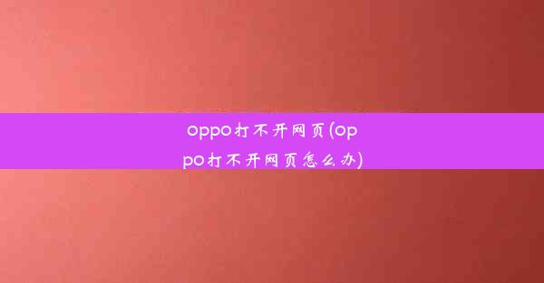 oppo打不开网页(oppo打不开网页怎么办)