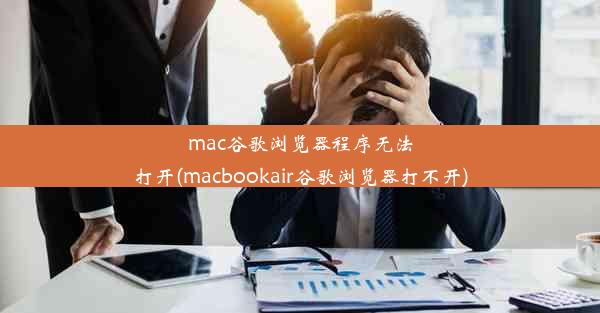 mac谷歌浏览器程序无法打开(macbookair谷歌浏览器打不开)