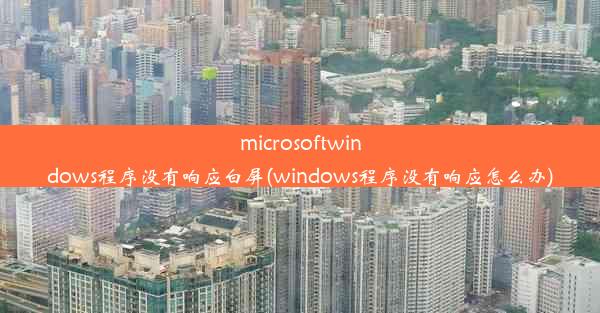 microsoftwindows程序没有响应白屏(windows程序没有响应怎么办)