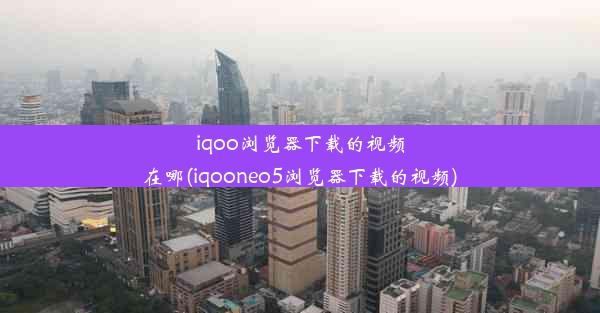 iqoo浏览器下载的视频在哪(iqooneo5浏览器下载的视频)