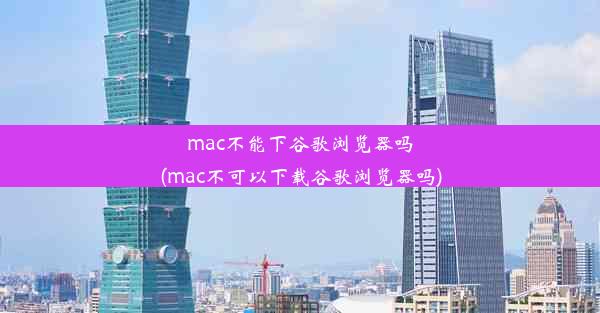 mac不能下谷歌浏览器吗(mac不可以下载谷歌浏览器吗)