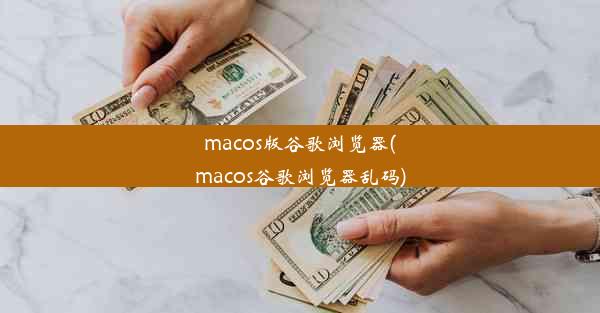 macos版谷歌浏览器(macos谷歌浏览器乱码)