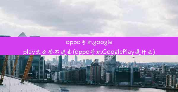 oppo手机googleplay怎么登不进去(oppo手机GooglePlay是什么)