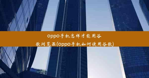 oppo手机怎样才能用谷歌浏览器(oppo手机如何使用谷歌)