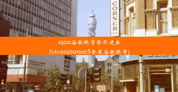 iqoo谷歌账号登不进去(vivoiqooneo5登录谷歌账号)