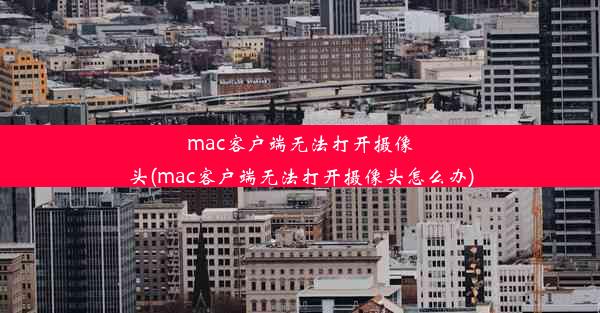 mac客户端无法打开摄像头(mac客户端无法打开摄像头怎么办)