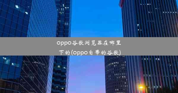 oppo谷歌浏览器在哪里下的(oppo自带的谷歌)