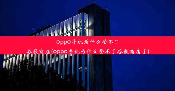 oppo手机为什么登不了谷歌商店(oppo手机为什么登不了谷歌商店了)