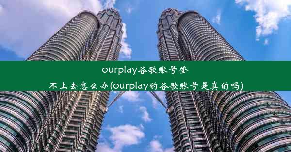 ourplay谷歌账号登不上去怎么办(ourplay的谷歌账号是真的吗)