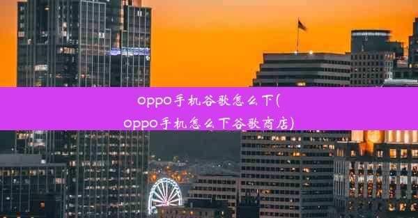 oppo手机谷歌怎么下(oppo手机怎么下谷歌商店)