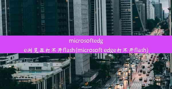 microsoftedge浏览器打不开flash(microsoft edge打不开flash)